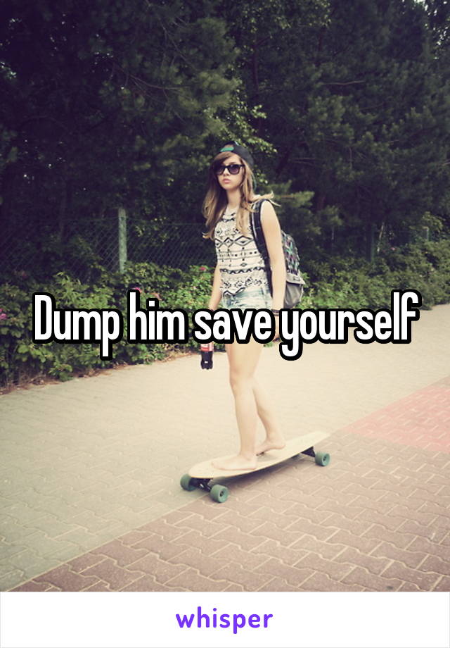 Dump him save yourself