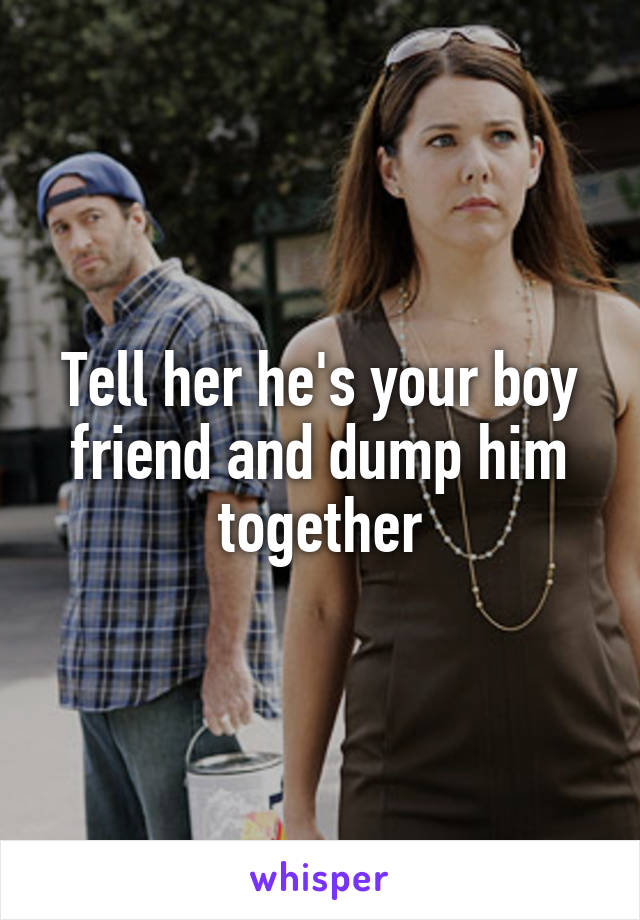 Tell her he's your boy friend and dump him together