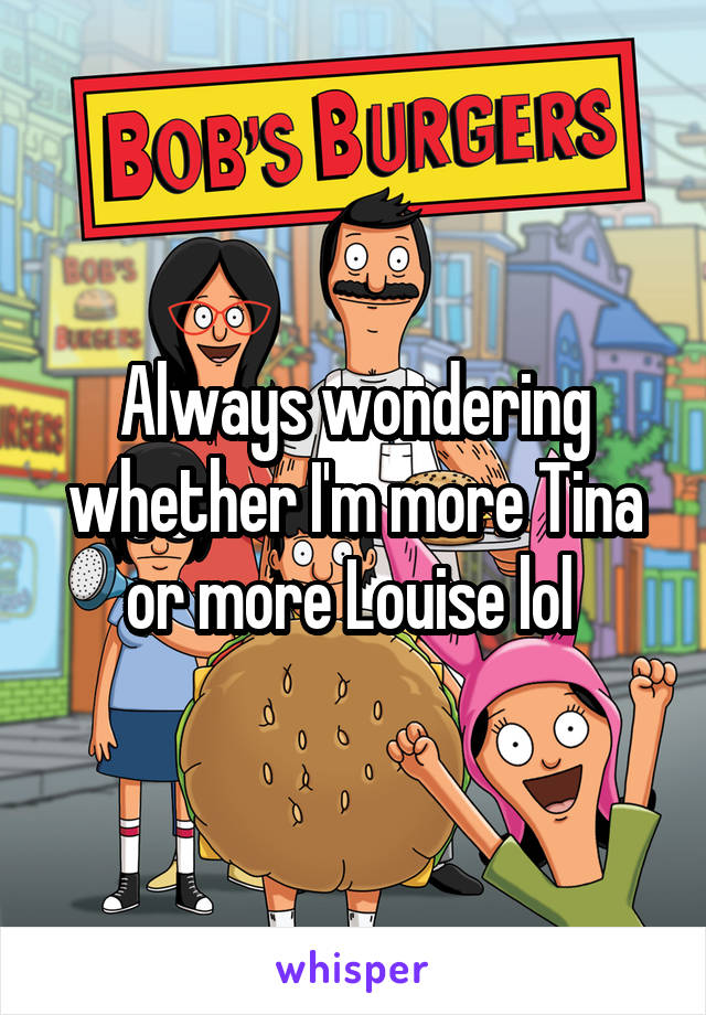 Always wondering whether I'm more Tina or more Louise lol 