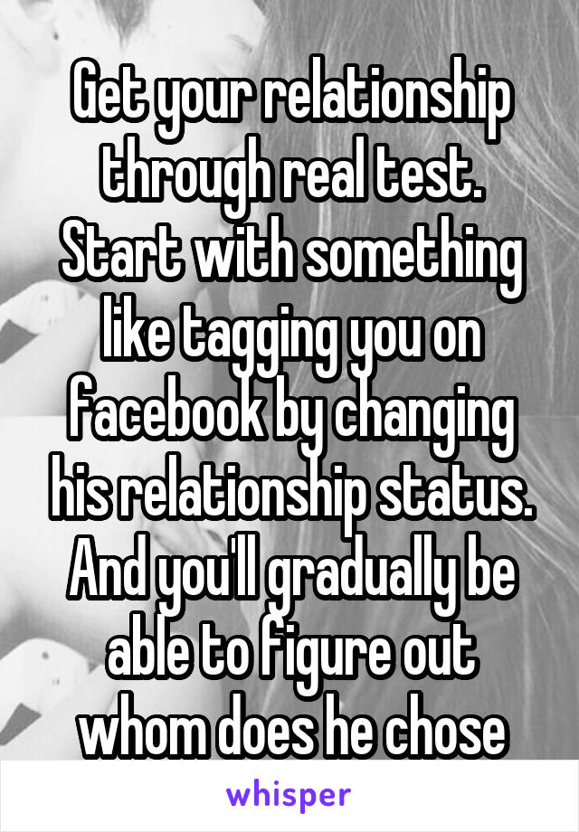 Get your relationship through real test. Start with something like tagging you on facebook by changing his relationship status. And you'll gradually be able to figure out whom does he chose