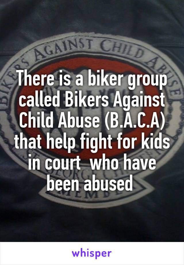 There is a biker group called Bikers Against Child Abuse (B.A.C.A) that help fight for kids in court  who have been abused 