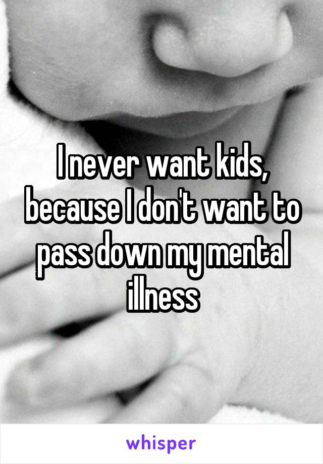 I never want kids, because I don't want to pass down my mental illness