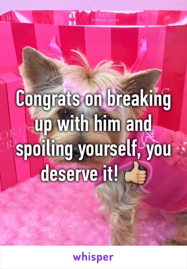 Congrats on breaking up with him and spoiling yourself, you deserve it! 👍🏼