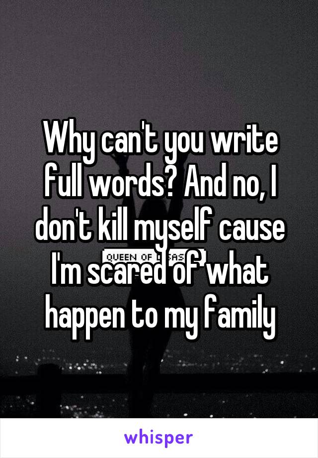 Why can't you write full words? And no, I don't kill myself cause I'm scared of what happen to my family