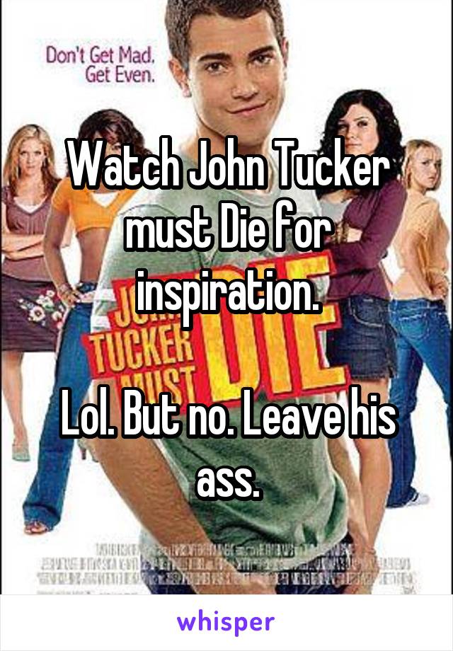 Watch John Tucker must Die for inspiration.

Lol. But no. Leave his ass.