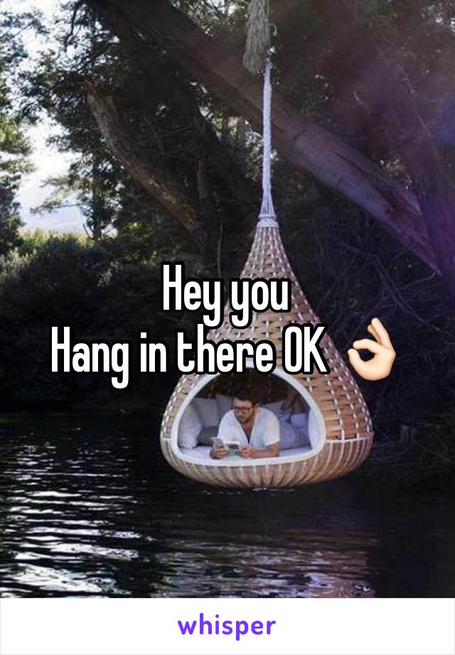 Hey you 
Hang in there OK 👌🏻 