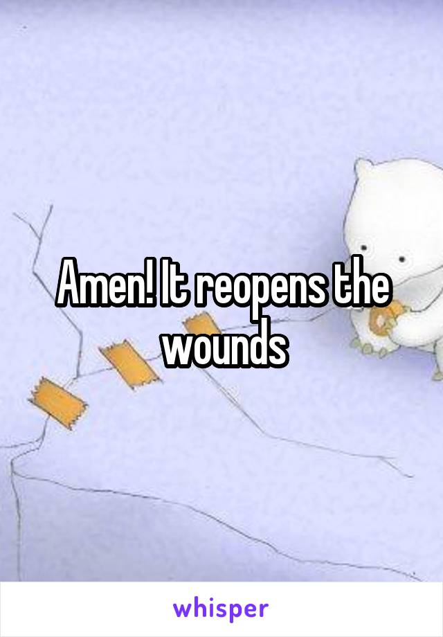 Amen! It reopens the wounds