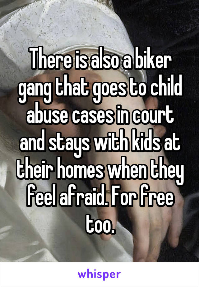 There is also a biker gang that goes to child abuse cases in court and stays with kids at their homes when they feel afraid. For free too.