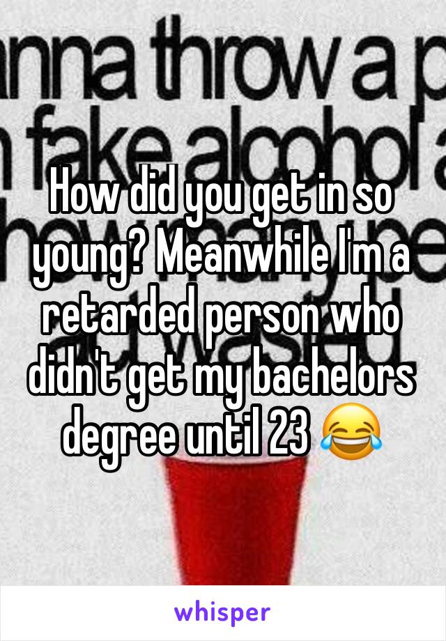 How did you get in so young? Meanwhile I'm a retarded person who didn't get my bachelors degree until 23 😂