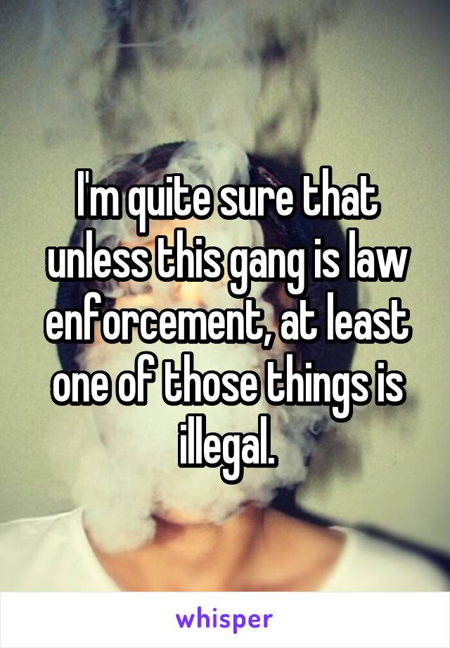 I'm quite sure that unless this gang is law enforcement, at least one of those things is illegal.