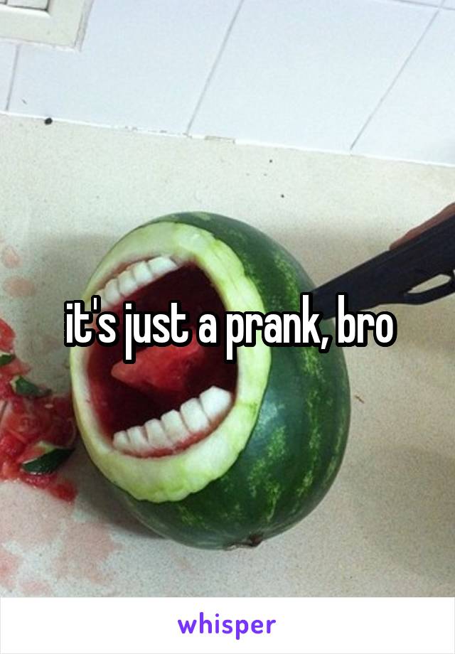 it's just a prank, bro