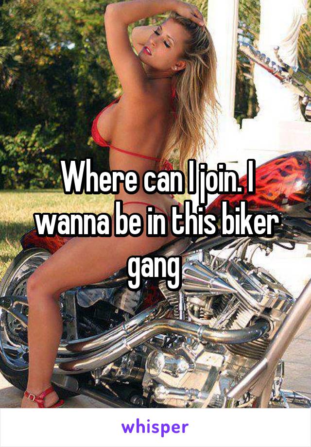 Where can I join. I wanna be in this biker gang 