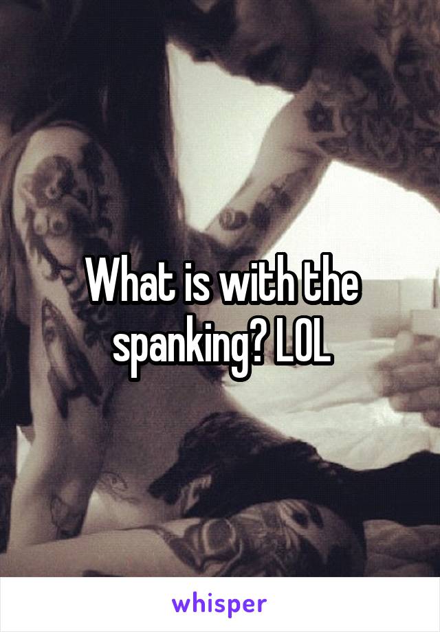 What is with the spanking? LOL