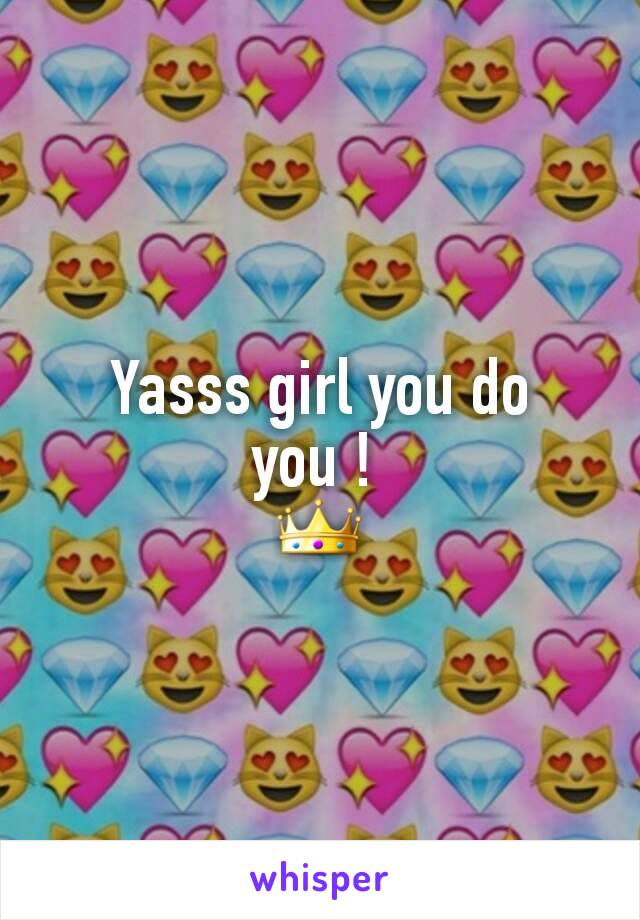 Yasss girl you do you ! 
👑