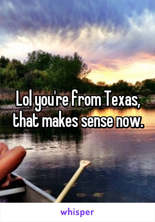 Lol you're from Texas, that makes sense now.