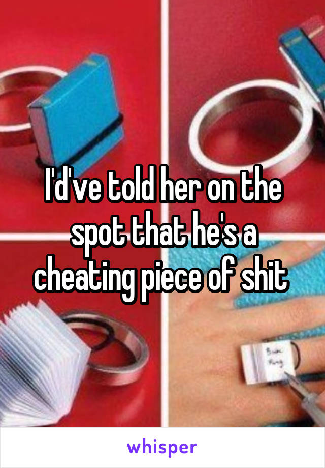 I'd've told her on the spot that he's a cheating piece of shit 