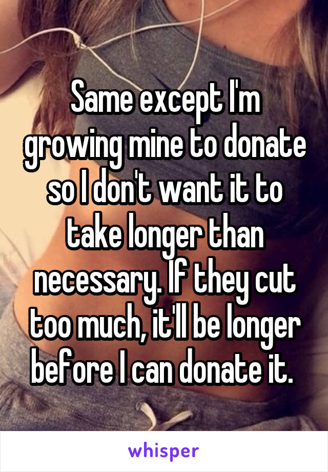 Same except I'm growing mine to donate so I don't want it to take longer than necessary. If they cut too much, it'll be longer before I can donate it. 