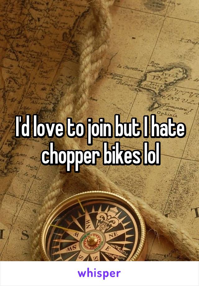 I'd love to join but I hate chopper bikes lol