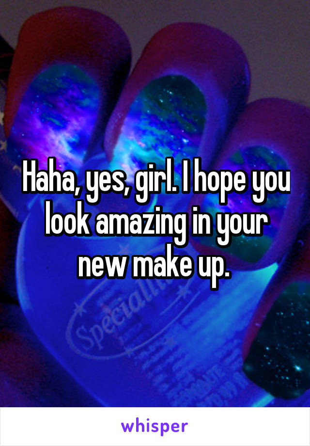 Haha, yes, girl. I hope you look amazing in your new make up. 