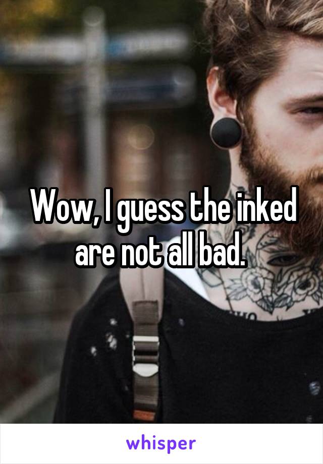 Wow, I guess the inked are not all bad. 