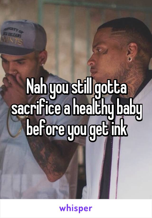 Nah you still gotta sacrifice a healthy baby before you get ink