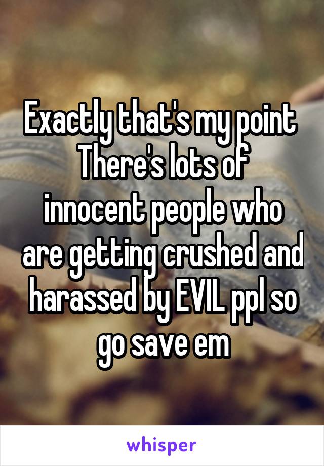 Exactly that's my point 
There's lots of innocent people who are getting crushed and harassed by EVIL ppl so go save em