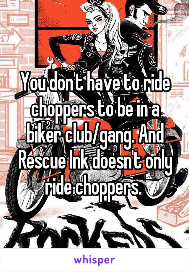 You don't have to ride choppers to be in a biker club/gang. And Rescue Ink doesn't only ride choppers. 