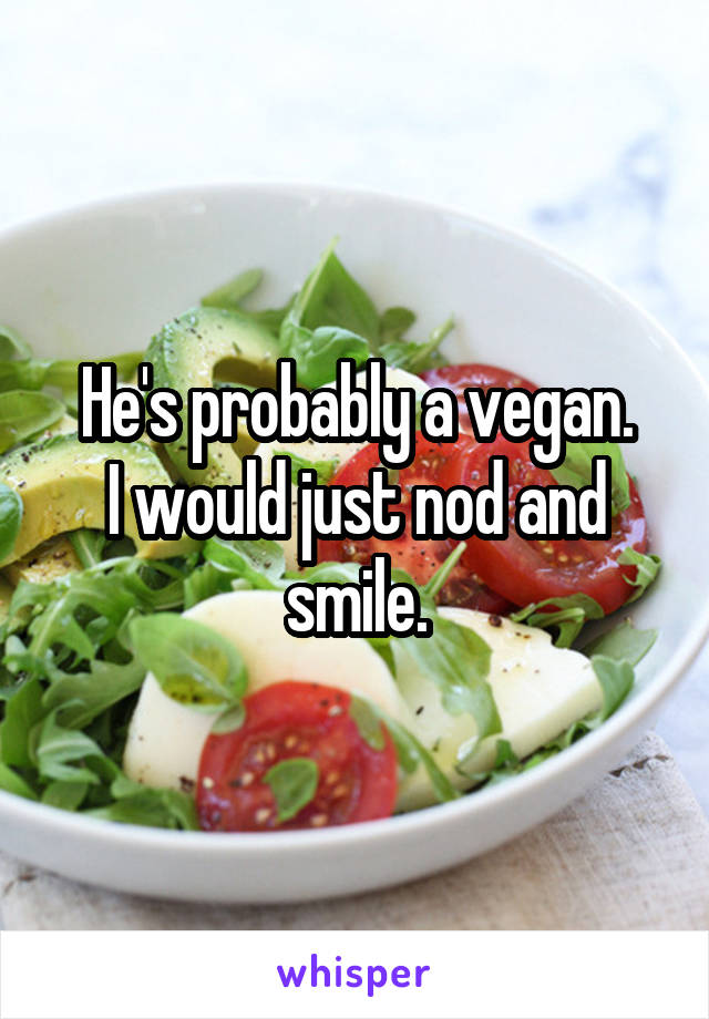 He's probably a vegan.
I would just nod and smile.