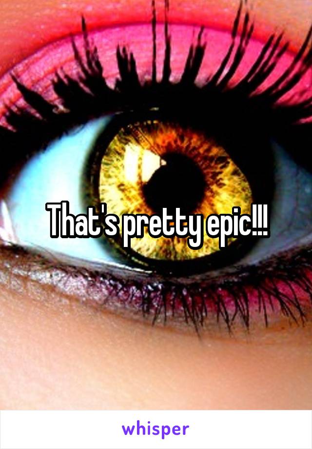 That's pretty epic!!!