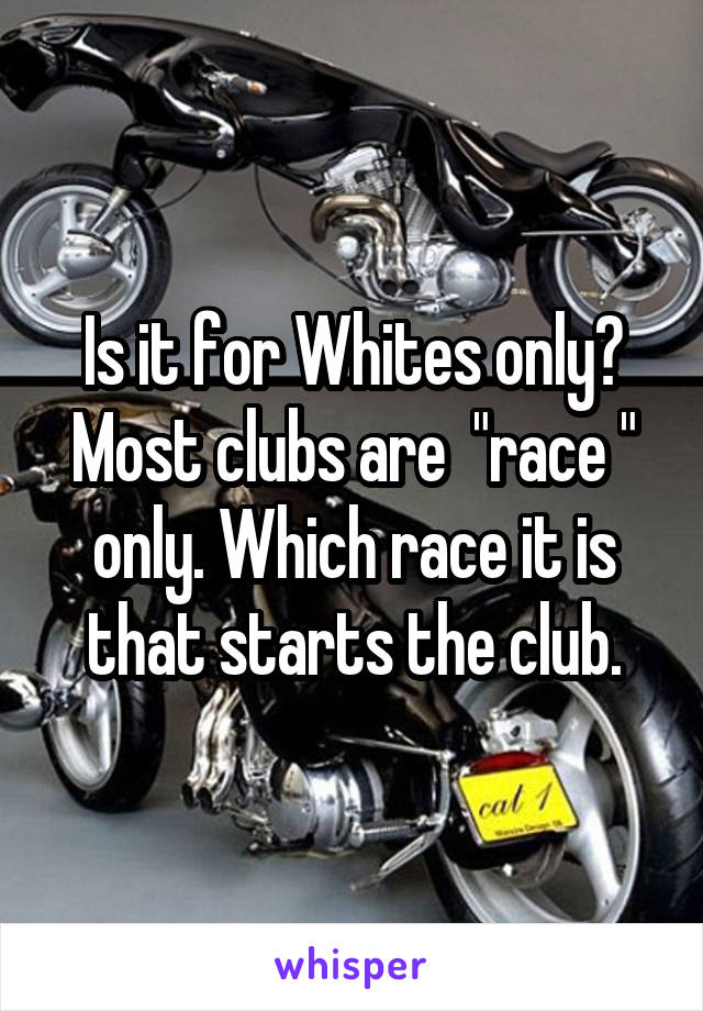 Is it for Whites only? Most clubs are  "race " only. Which race it is that starts the club.