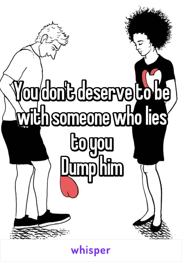 You don't deserve to be with someone who lies to you
Dump him