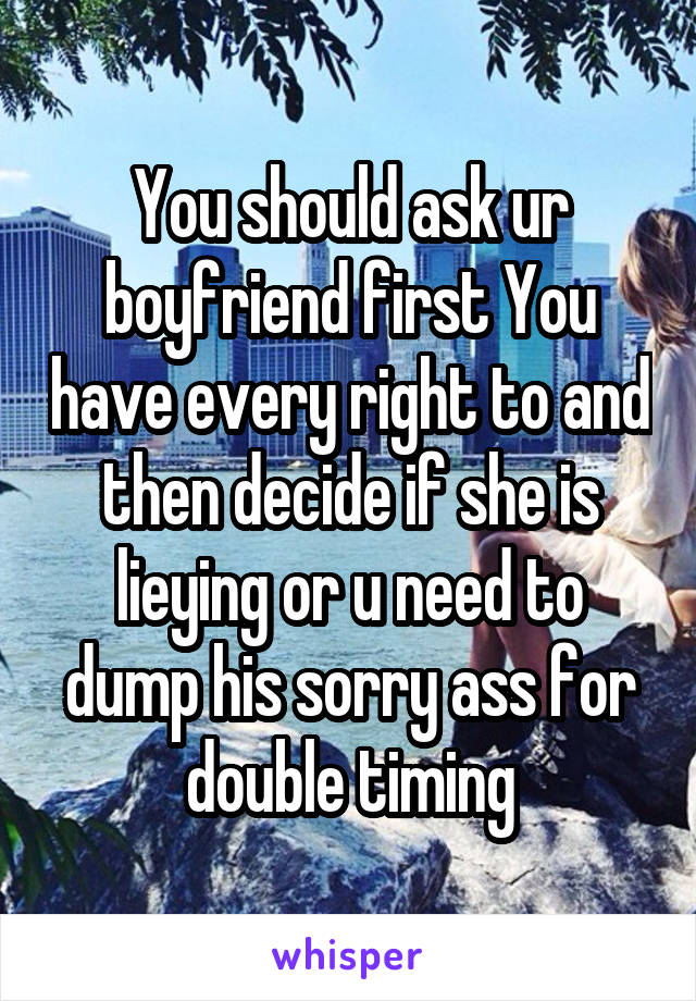 You should ask ur boyfriend first You have every right to and then decide if she is lieying or u need to dump his sorry ass for double timing