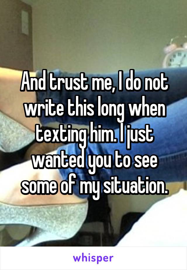 And trust me, I do not write this long when texting him. I just wanted you to see some of my situation.