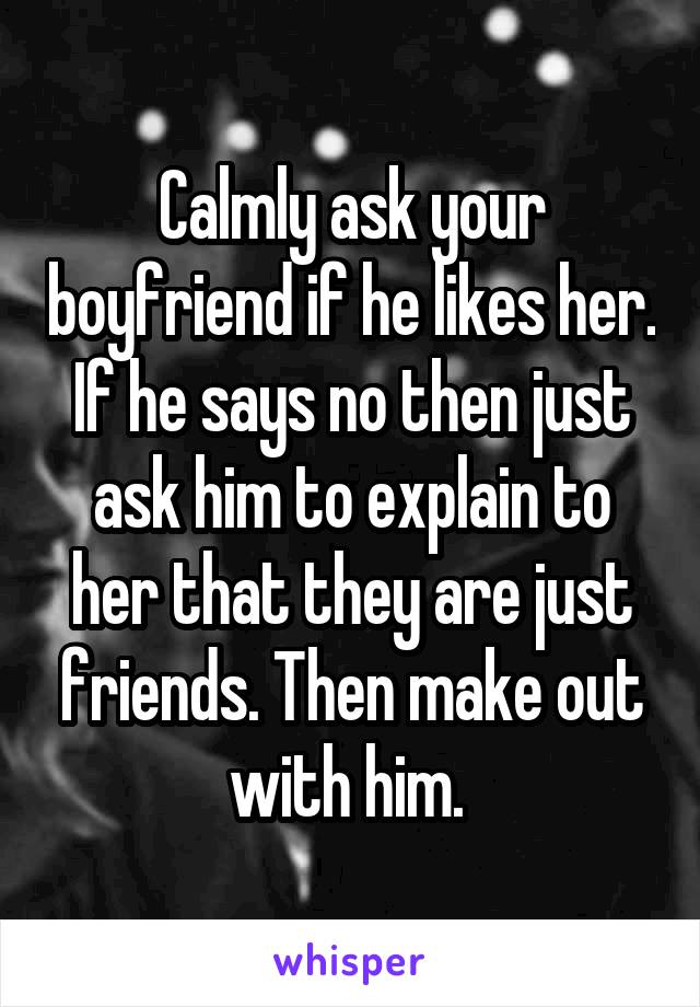 Calmly ask your boyfriend if he likes her. If he says no then just ask him to explain to her that they are just friends. Then make out with him. 