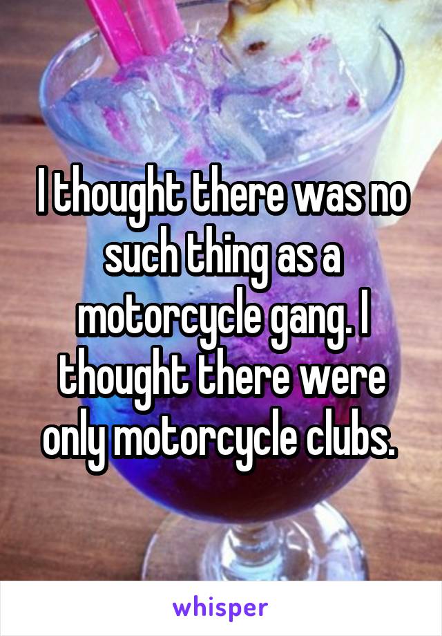 I thought there was no such thing as a motorcycle gang. I thought there were only motorcycle clubs. 