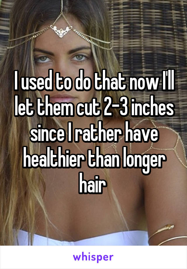 I used to do that now I'll let them cut 2-3 inches since I rather have healthier than longer hair 