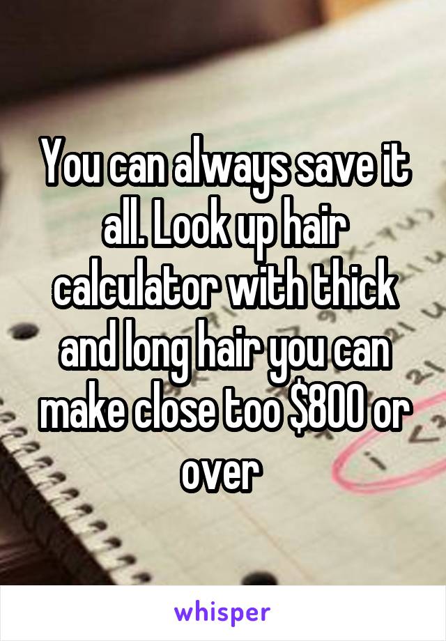 You can always save it all. Look up hair calculator with thick and long hair you can make close too $800 or over 