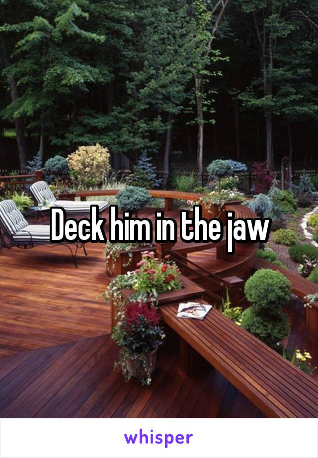 Deck him in the jaw