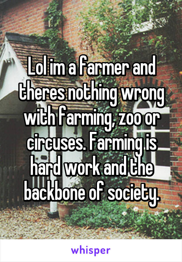 Lol im a farmer and theres nothing wrong with farming, zoo or circuses. Farming is hard work and the backbone of society.