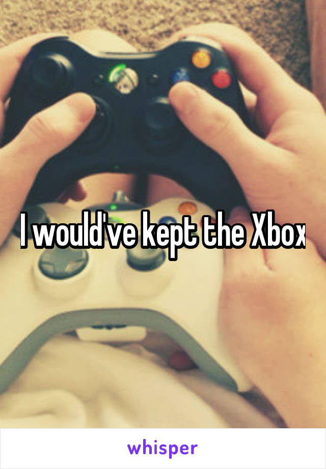 I would've kept the Xbox