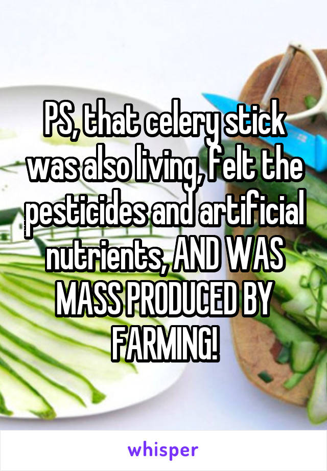 PS, that celery stick was also living, felt the pesticides and artificial nutrients, AND WAS MASS PRODUCED BY FARMING!