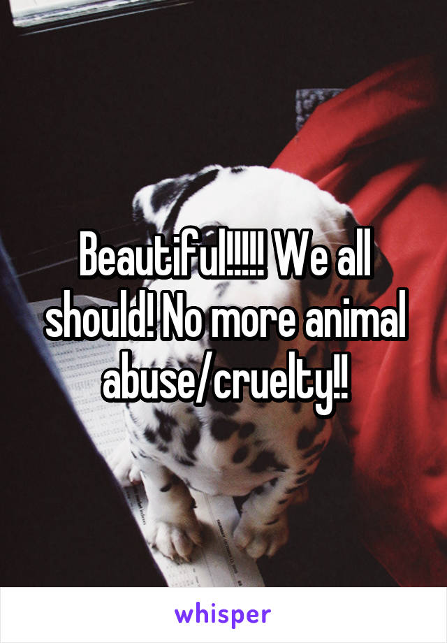 Beautiful!!!!! We all should! No more animal abuse/cruelty!!