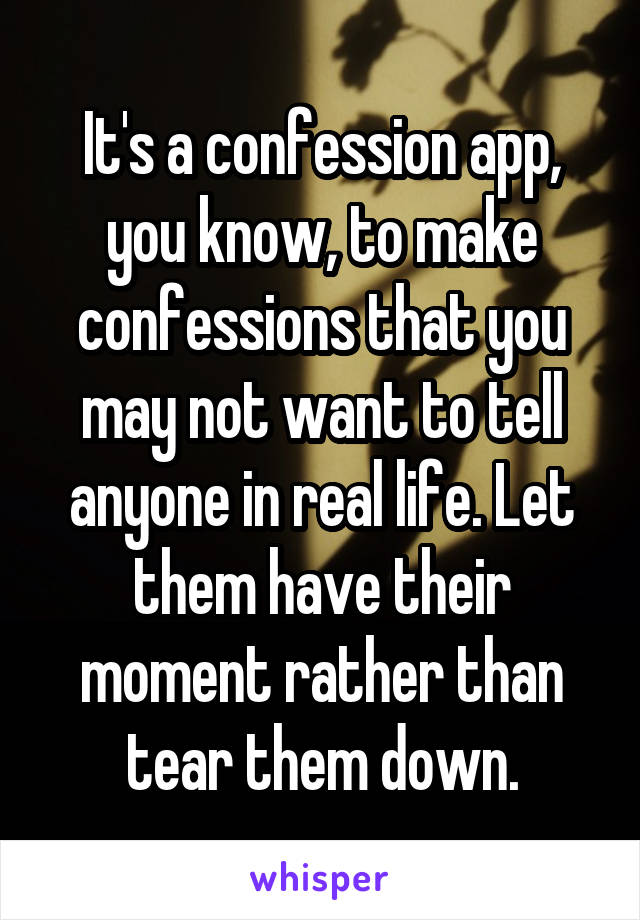 It's a confession app, you know, to make confessions that you may not want to tell anyone in real life. Let them have their moment rather than tear them down.