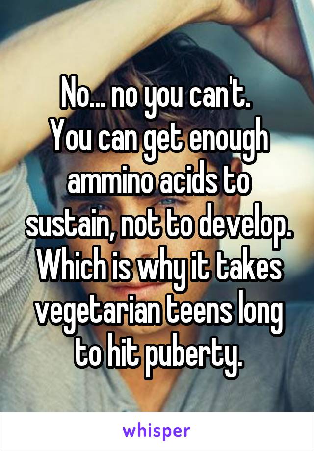 No... no you can't. 
You can get enough ammino acids to sustain, not to develop. Which is why it takes vegetarian teens long to hit puberty.