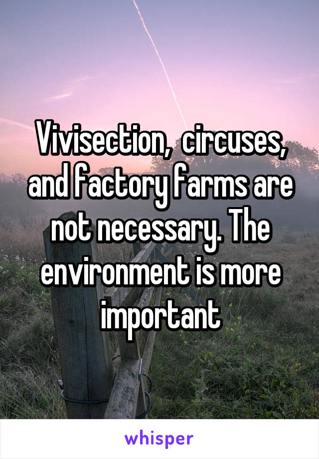 Vivisection,  circuses, and factory farms are not necessary. The environment is more important