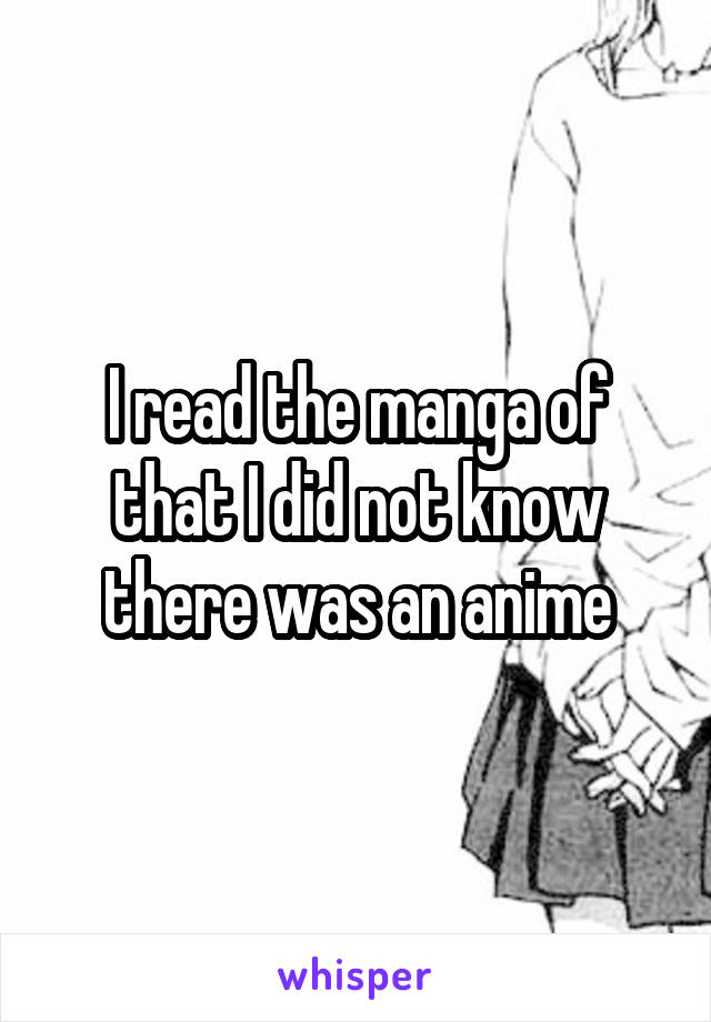 I read the manga of that I did not know there was an anime