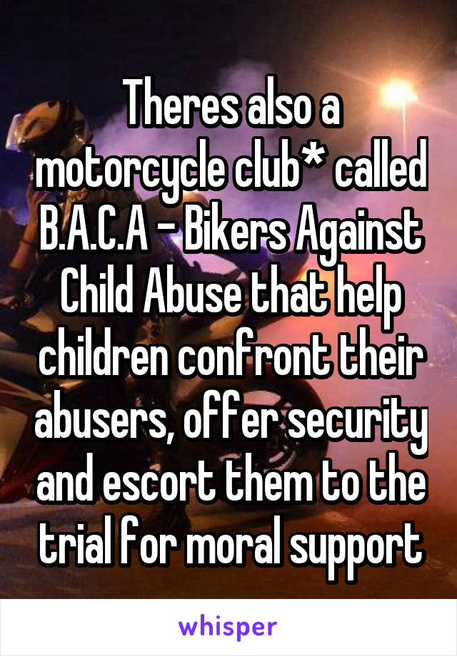 Theres also a motorcycle club* called B.A.C.A - Bikers Against Child Abuse that help children confront their abusers, offer security and escort them to the trial for moral support