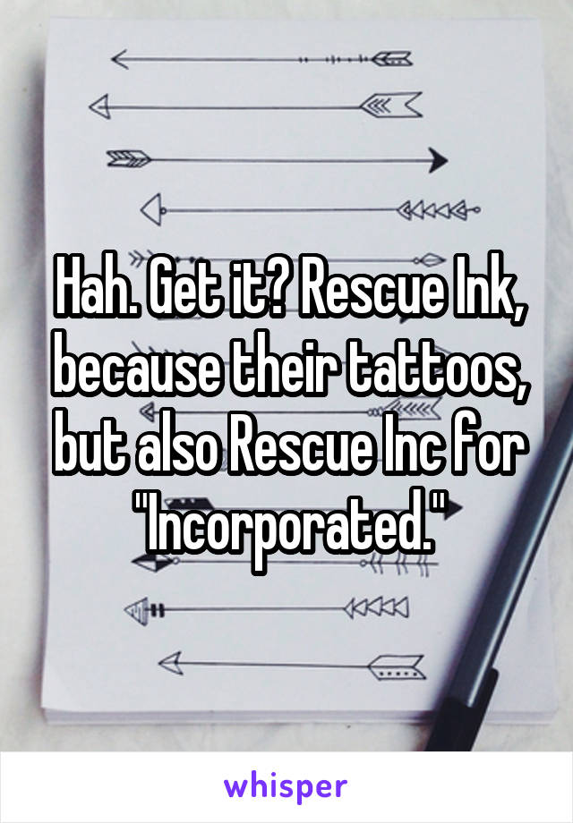 Hah. Get it? Rescue Ink, because their tattoos, but also Rescue Inc for "Incorporated."