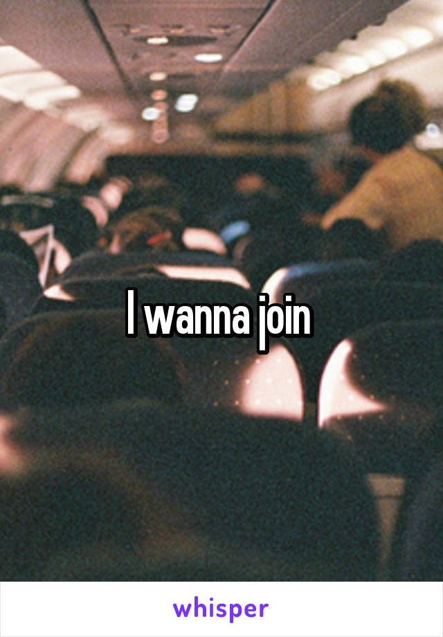 I wanna join 