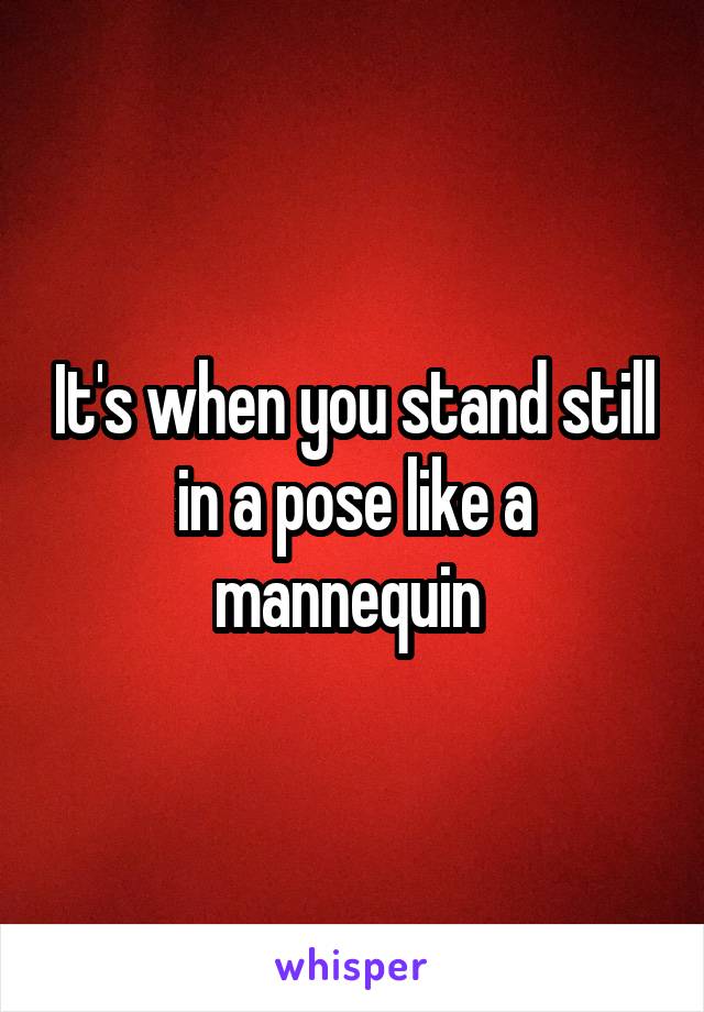 It's when you stand still in a pose like a mannequin 